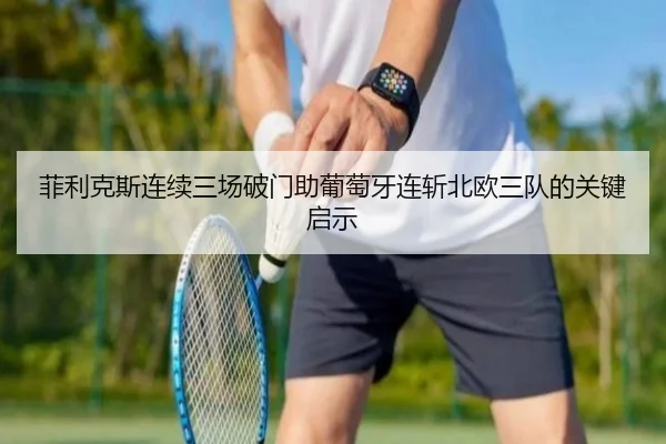 菲利克斯连续三场破门助葡萄牙连斩北欧三队的关键启示